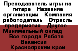 Преподаватель игры на гитаре › Название организации ­ Компания-работодатель › Отрасль предприятия ­ Другое › Минимальный оклад ­ 1 - Все города Работа » Вакансии   . Красноярский край,Железногорск г.